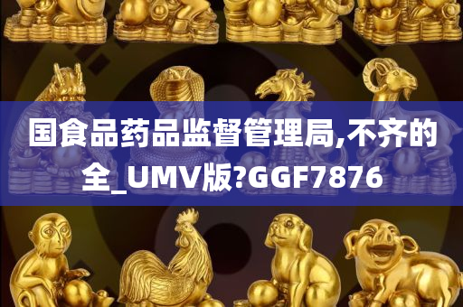 国食品药品监督管理局,不齐的全_UMV版?GGF7876