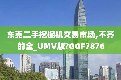 东莞二手挖掘机交易市场,不齐的全_UMV版?GGF7876