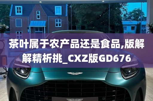 茶叶属于农产品还是食品,版解解精析挑_CXZ版GD676