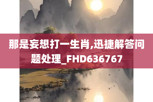 那是妄想打一生肖,迅捷解答问题处理_FHD636767