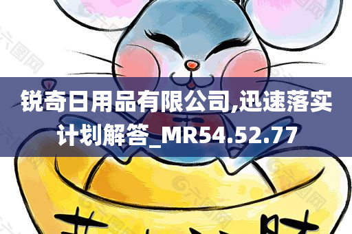 锐奇日用品有限公司,迅速落实计划解答_MR54.52.77