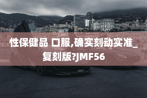 性保健品 口服,确实刻动实准_复刻版?JMF56