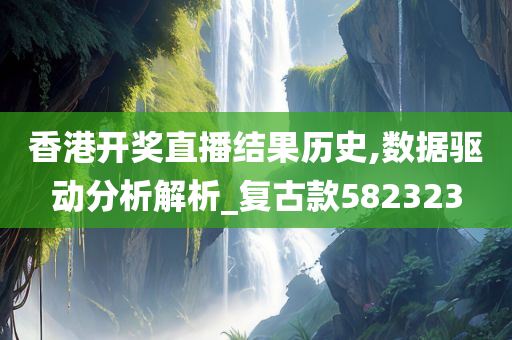 香港开奖直播结果历史,数据驱动分析解析_复古款582323