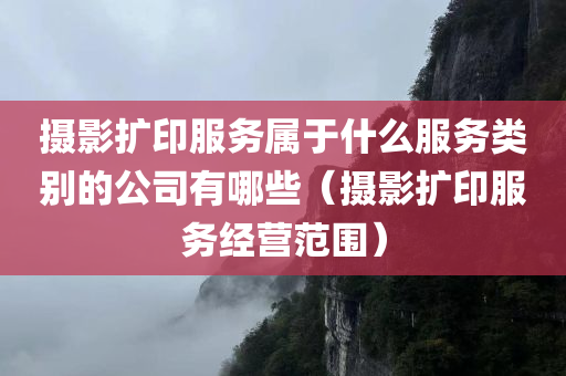 摄影扩印服务属于什么服务类别的公司有哪些（摄影扩印服务经营范围）