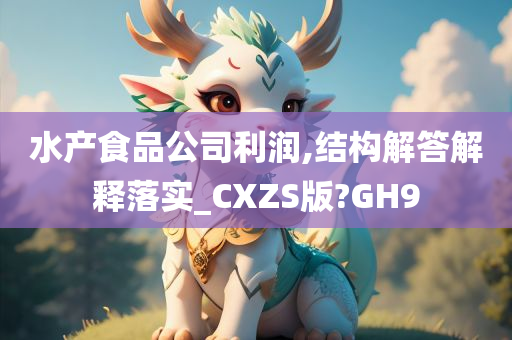 水产食品公司利润,结构解答解释落实_CXZS版?GH9