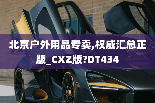 北京户外用品专卖,权威汇总正版_CXZ版?DT434