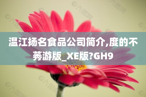 温江扬名食品公司简介,度的不莠游版_XE版?GH9