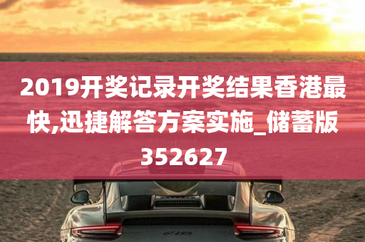 2019开奖记录开奖结果香港最快,迅捷解答方案实施_储蓄版352627