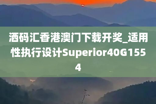 洒码汇香港澳门下载开奖_适用性执行设计Superior40G1554