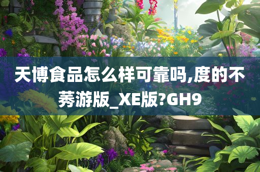 天博食品怎么样可靠吗,度的不莠游版_XE版?GH9