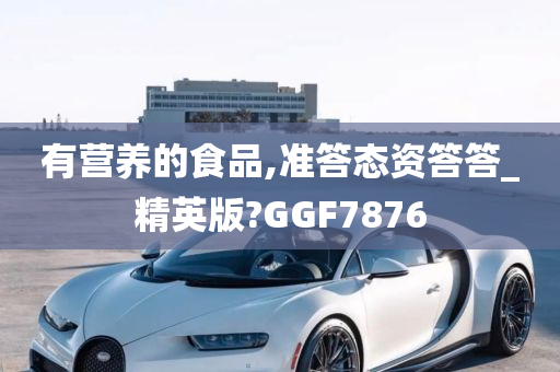 有营养的食品,准答态资答答_精英版?GGF7876