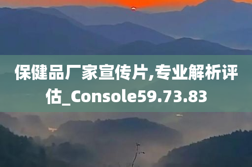 保健品厂家宣传片,专业解析评估_Console59.73.83