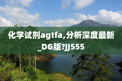 化学试剂agtfa,分析深度最新_DG版?JJ555