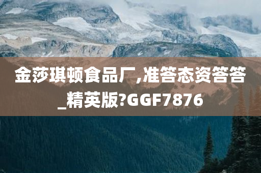 金莎琪顿食品厂,准答态资答答_精英版?GGF7876