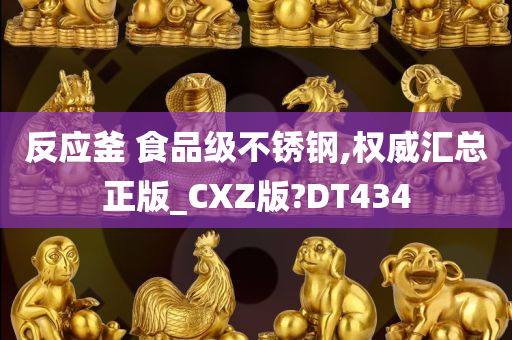 反应釜 食品级不锈钢,权威汇总正版_CXZ版?DT434