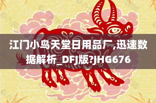 江门小鸟天堂日用品厂,迅速数据解析_DFJ版?JHG676