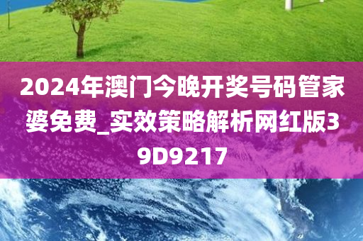 2024年澳门今晚开奖号码管家婆免费_实效策略解析网红版39D9217