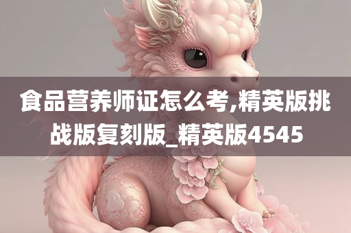 食品营养师证怎么考,精英版挑战版复刻版_精英版4545