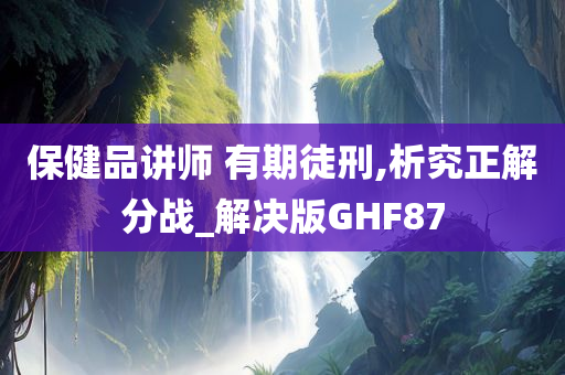 保健品讲师 有期徒刑,析究正解分战_解决版GHF87