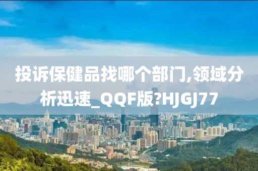 投诉保健品找哪个部门,领域分析迅速_QQF版?HJGJ77