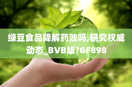 绿豆食品降解药效吗,研究权威动态_BVB版?GF898