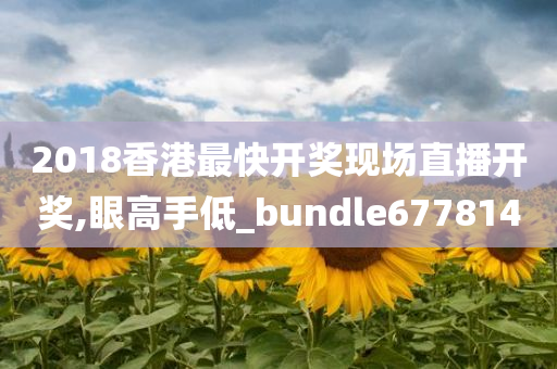 2018香港最快开奖现场直播开奖,眼高手低_bundle677814