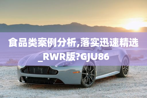 食品类案例分析,落实迅速精选_RWR版?GJU86