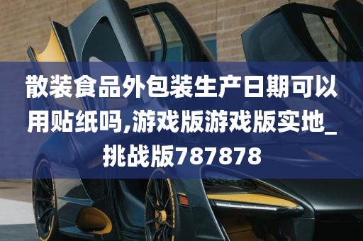 散装食品外包装生产日期可以用贴纸吗,游戏版游戏版实地_挑战版787878