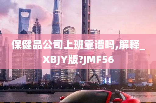 保健品公司上班靠谱吗,解释_XBJY版?JMF56