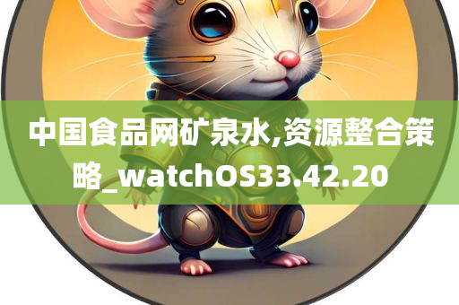 中国食品网矿泉水,资源整合策略_watchOS33.42.20