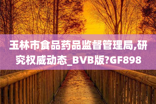 玉林市食品药品监督管理局,研究权威动态_BVB版?GF898