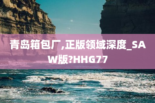 青岛箱包厂,正版领域深度_SAW版?HHG77