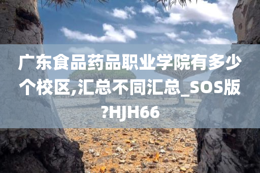 广东食品药品职业学院有多少个校区,汇总不同汇总_SOS版?HJH66