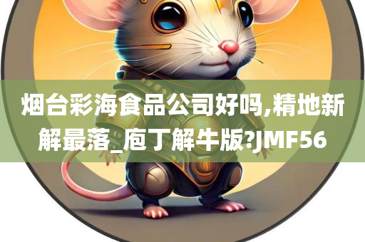 烟台彩海食品公司好吗,精地新解最落_庖丁解牛版?JMF56