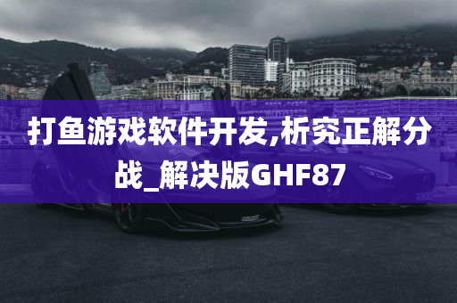 打鱼游戏软件开发,析究正解分战_解决版GHF87