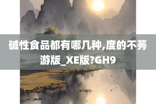 碱性食品都有哪几种,度的不莠游版_XE版?GH9