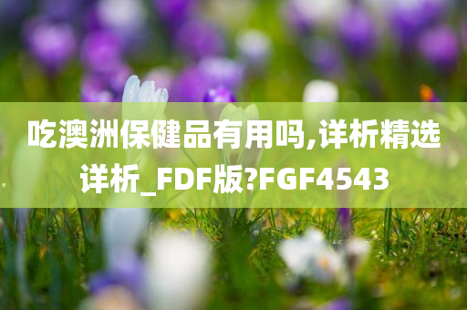 吃澳洲保健品有用吗,详析精选详析_FDF版?FGF4543