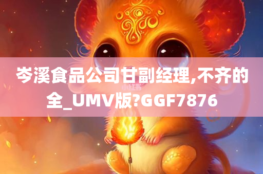 岑溪食品公司甘副经理,不齐的全_UMV版?GGF7876