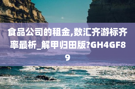 食品公司的租金,数汇齐游标齐率最析_解甲归田版?GH4GF89