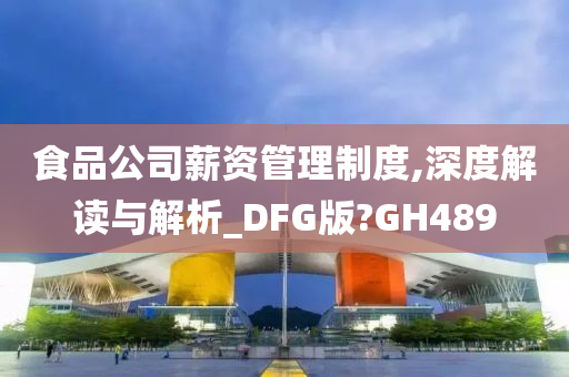 食品公司薪资管理制度,深度解读与解析_DFG版?GH489