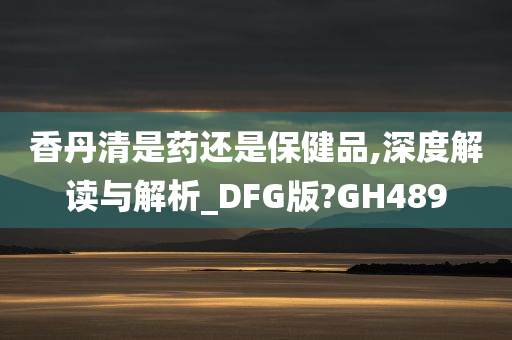 香丹清是药还是保健品,深度解读与解析_DFG版?GH489