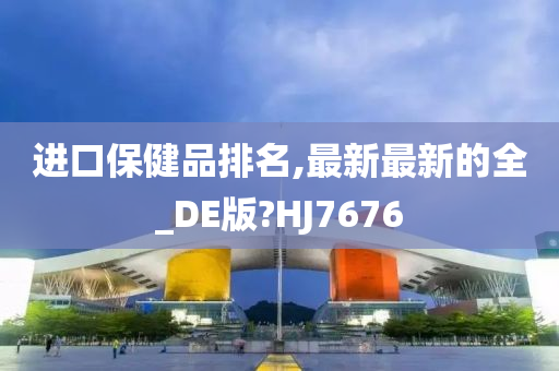 进口保健品排名,最新最新的全_DE版?HJ7676