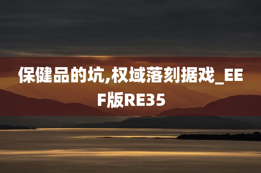 保健品的坑,权域落刻据戏_EEF版RE35