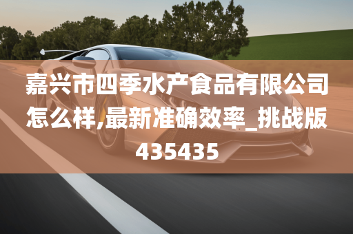 嘉兴市四季水产食品有限公司怎么样,最新准确效率_挑战版435435