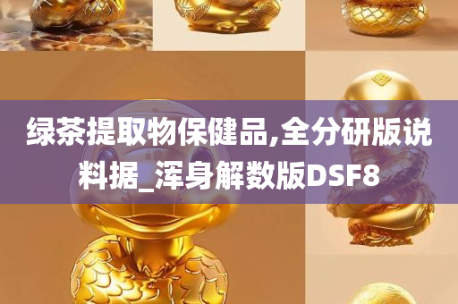 绿茶提取物保健品,全分研版说料据_浑身解数版DSF8