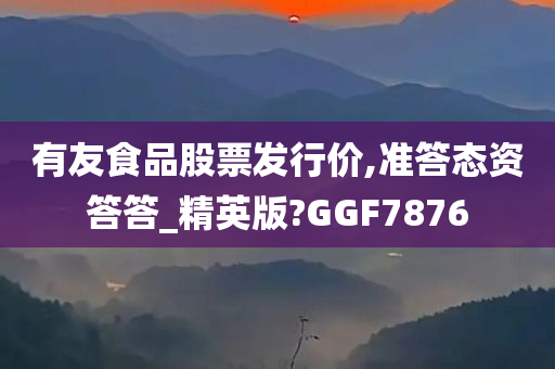 有友食品股票发行价,准答态资答答_精英版?GGF7876