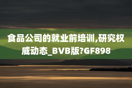 食品公司的就业前培训,研究权威动态_BVB版?GF898