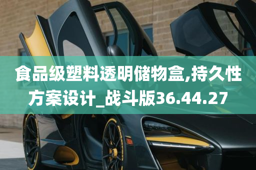 食品级塑料透明储物盒,持久性方案设计_战斗版36.44.27