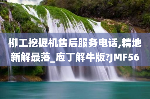 柳工挖掘机售后服务电话,精地新解最落_庖丁解牛版?JMF56