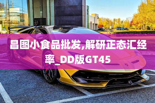 昌图小食品批发,解研正态汇经率_DD版GT45